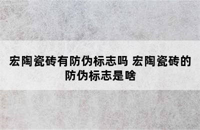 宏陶瓷砖有防伪标志吗 宏陶瓷砖的防伪标志是啥